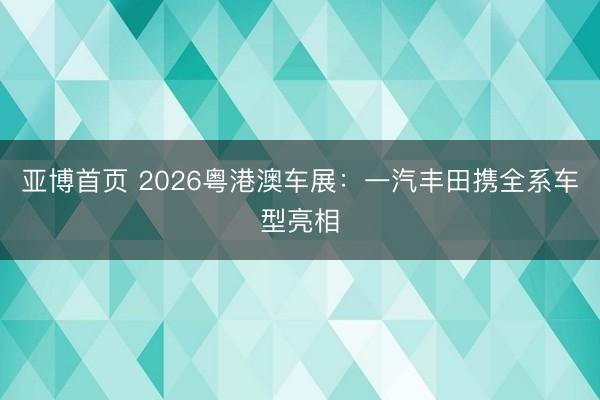 亚博首页 2026粤港澳车展：一汽丰田携全系车型亮相