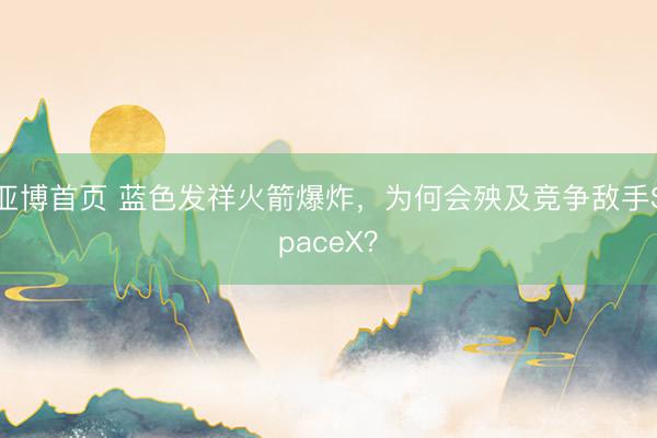 亚博首页 蓝色发祥火箭爆炸，为何会殃及竞争敌手SpaceX？
