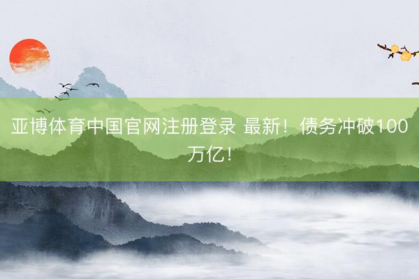 亚博体育中国官网注册登录 最新！债务冲破100万亿！