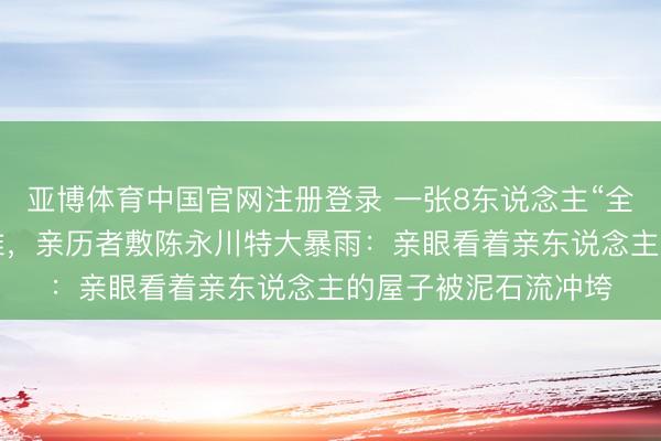 亚博体育中国官网注册登录 一张8东说念主“全家福”4东说念主遭难，亲历者敷陈永川特大暴雨：亲眼看着亲东说念主的屋子被泥石流冲垮