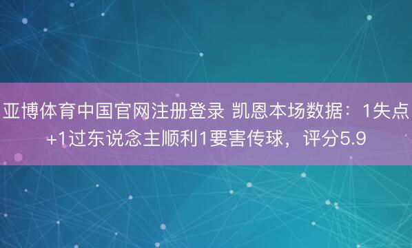 亚博体育中国官网注册登录 凯恩本场数据：1失点+1过东说念主顺利1要害传球，评分5.9