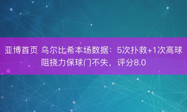 亚博首页 乌尔比希本场数据：5次扑救+1次高球阻挠力保球门不失，评分8.0