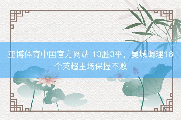 亚博体育中国官方网站 13胜3平，曼城调理16个英超主场保握不败