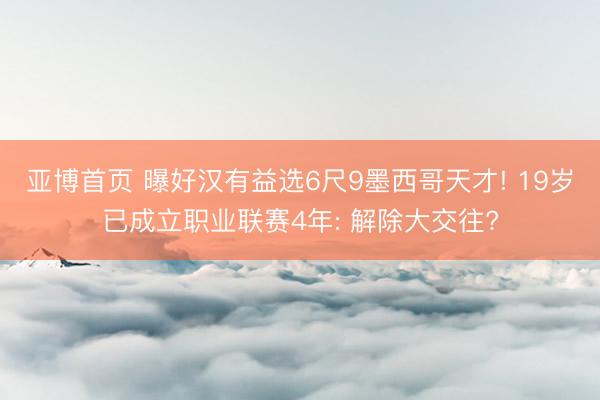 亚博首页 曝好汉有益选6尺9墨西哥天才! 19岁已成立职业联赛4年: 解除大交往?