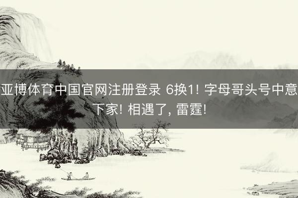 亚博体育中国官网注册登录 6换1! 字母哥头号中意下家! 相遇了， 雷霆!