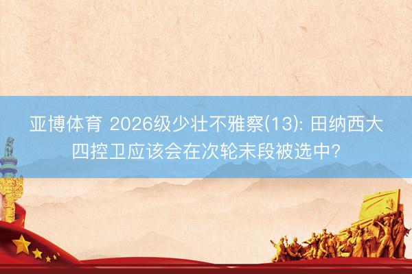 亚博体育 2026级少壮不雅察(13): 田纳西大四控卫应该会在次轮末段被选中?