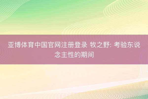 亚博体育中国官网注册登录 牧之野: 考验东说念主性的期间