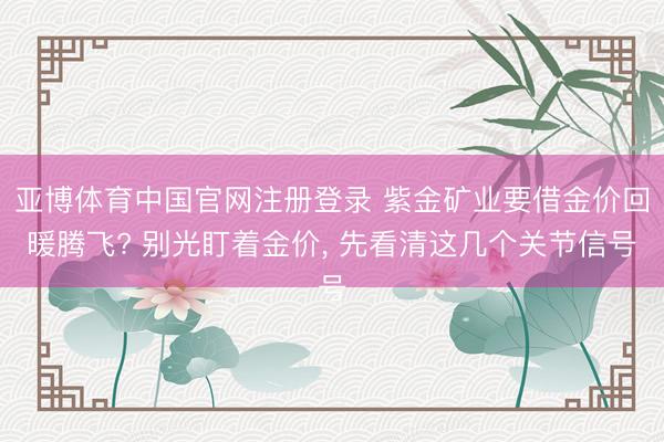 亚博体育中国官网注册登录 紫金矿业要借金价回暖腾飞? 别光盯着金价， 先看清这几个关节信号