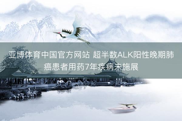 亚博体育中国官方网站 超半数ALK阳性晚期肺癌患者用药7年疾病未施展