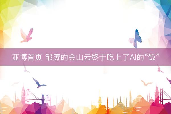 亚博首页 邹涛的金山云终于吃上了AI的“饭”