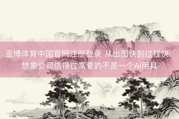 亚博体育中国官网注册登录 从出图快到过程快: 想象公司信得过需要的不是一个AI用具