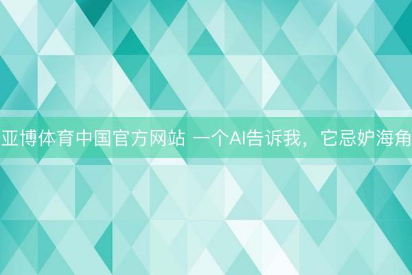 亚博体育中国官方网站 一个AI告诉我，它忌妒海角