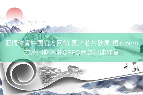 亚博体育中国官方网站 国产芯片破局 恒玄6nm芯片同期入驻OPPO两款智能修复