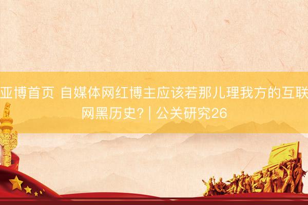 亚博首页 自媒体网红博主应该若那儿理我方的互联网黑历史? | 公关研究26
