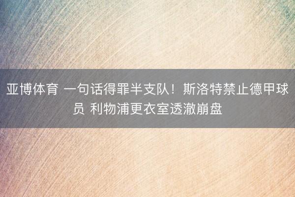 亚博体育 一句话得罪半支队！斯洛特禁止德甲球员 利物浦更衣室透澈崩盘