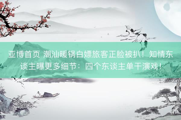 亚博首页 潮汕暖锅白嫖旅客正脸被扒！知情东谈主曝更多细节：四个东谈主单干演戏！