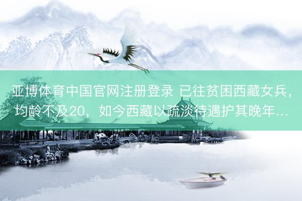 亚博体育中国官网注册登录 已往贫困西藏女兵，均龄不及20，如今西藏以疏淡待遇护其晚年…