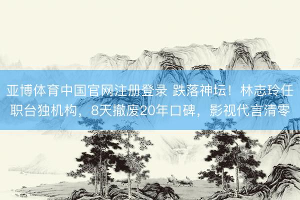 亚博体育中国官网注册登录 跌落神坛！林志玲任职台独机构，8天撤废20年口碑，影视代言清零