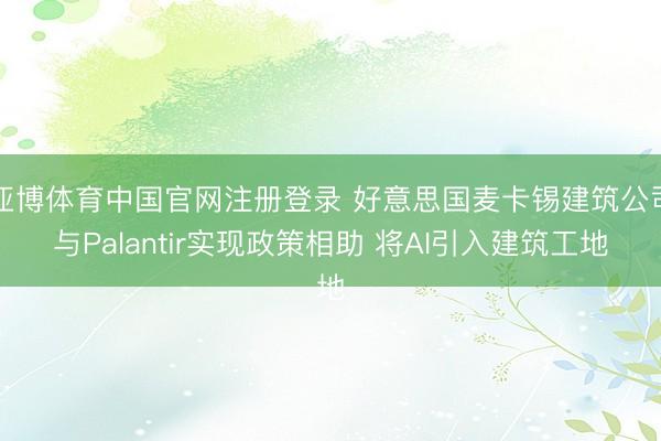 亚博体育中国官网注册登录 好意思国麦卡锡建筑公司与Palantir实现政策相助 将AI引入建筑工地
