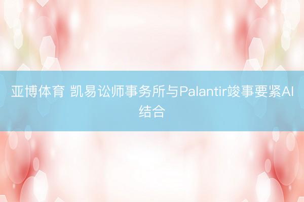 亚博体育 凯易讼师事务所与Palantir竣事要紧AI结合
