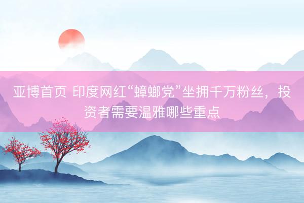 亚博首页 印度网红“蟑螂党”坐拥千万粉丝，投资者需要温雅哪些重点
