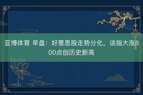亚博体育 早盘：好意思股走势分化，谈指大涨800点创历史新高