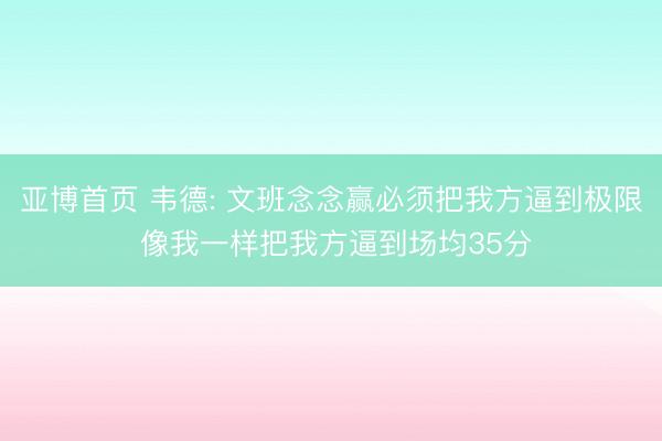 亚博首页 韦德: 文班念念赢必须把我方逼到极限 像我一样把我方逼到场均35分