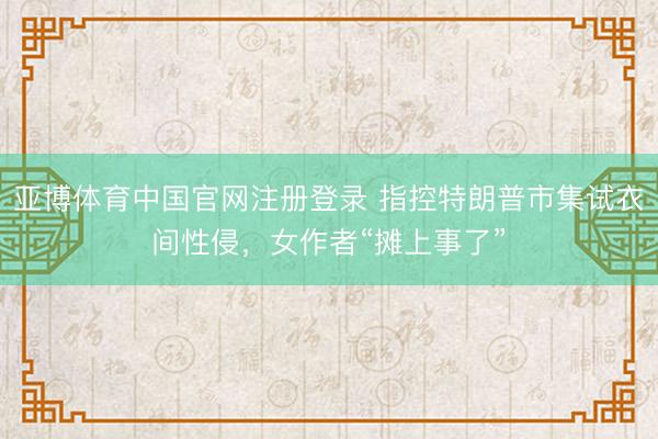 亚博体育中国官网注册登录 指控特朗普市集试衣间性侵，女作者“摊上事了”