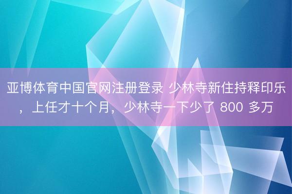 亚博体育中国官网注册登录 少林寺新住持释印乐，上任才十个月，少林寺一下少了 800 多万