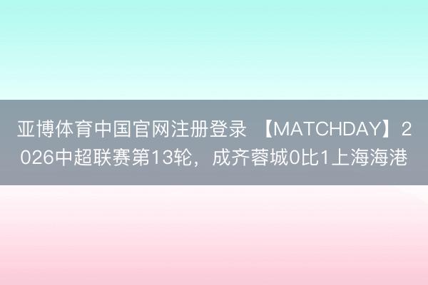 亚博体育中国官网注册登录 【MATCHDAY】2026中超联赛第13轮，<a href=