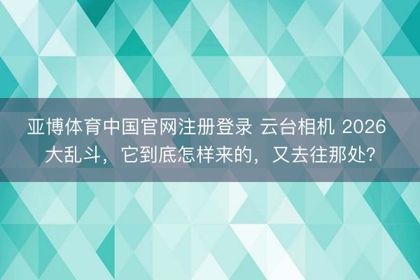 亚博体育中国官网注册登录 云台相机 2026 大乱斗，它到底