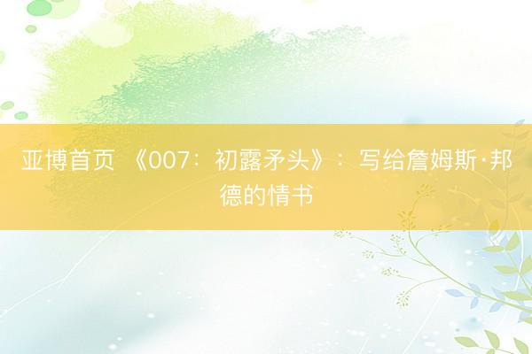 亚博首页 《007:初露矛头》:写给詹姆斯·邦德的情书