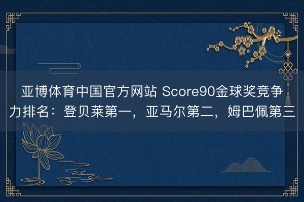 亚博体育中国官方网站 Score90金球奖竞争力排名：登贝莱第一，亚马尔第二，姆巴佩第三