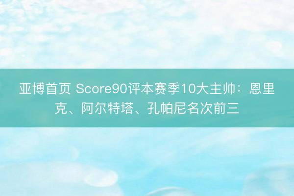 亚博首页 Score90评本赛季10大主帅：恩里克、阿尔特塔、孔帕尼名次前三
