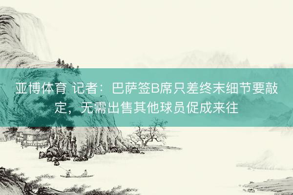 亚博体育 记者：巴萨签B席只差终末细节要敲定，无需出售其他球员促成来往