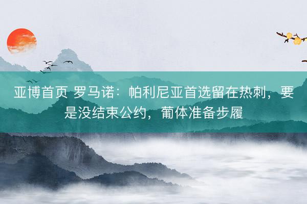 亚博首页 罗马诺:帕利尼亚首选留在热刺,要是没结束公约,葡体准备步履