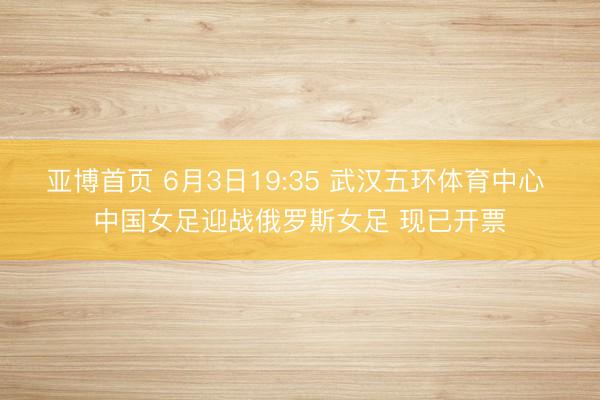 亚博首页 6月3日19:35 武汉五环体育中心 中国女足迎战俄罗斯女足 现已开票