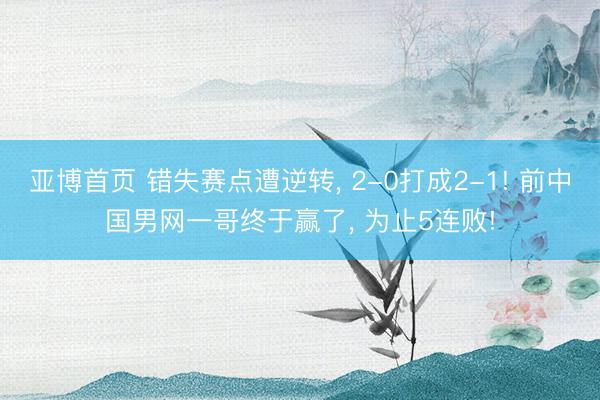 亚博首页 错失赛点遭逆转， 2-0打成2-1! 前中国男网一哥终于赢了， 为止5连败!
