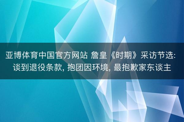 亚博体育中国官方网站 詹皇《时期》采访节选: 谈到退役条款, 抱团因环境, 最抱歉家东谈主