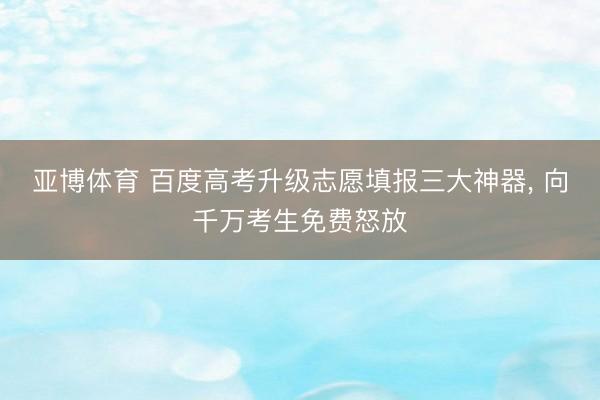 亚博体育 百度高考升级志愿填报三大神器， 向千万考生免费怒放