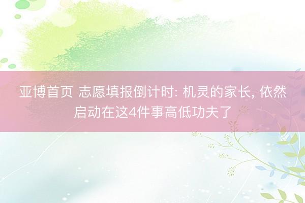 亚博首页 志愿填报倒计时: 机灵的家长， 依然启动在这4件事高低功夫了
