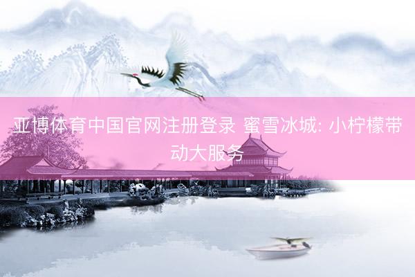 亚博体育中国官网注册登录 蜜雪冰城: 小柠檬带动大服务
