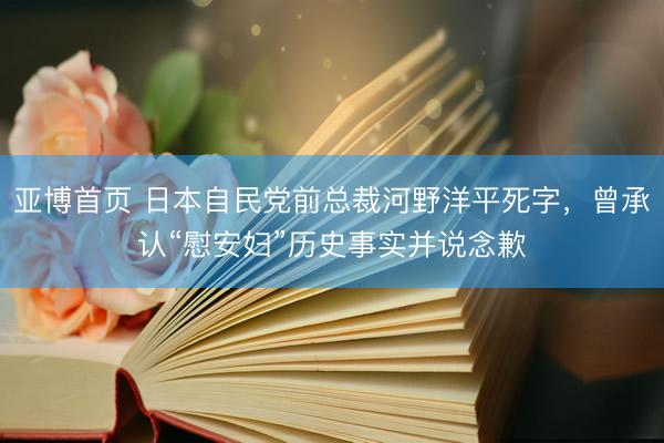 亚博首页 日本自民党前总裁河野洋平死字，曾承认“慰安妇”历史事实并说念歉