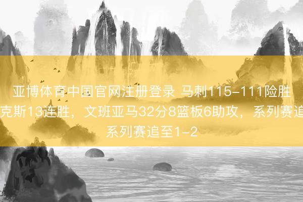 亚博体育中国官网注册登录 马刺115-111险胜驱逐尼克斯13连胜,文班亚马32分8篮板6助攻,系列赛追至1-2