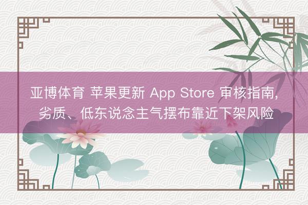 亚博体育 苹果更新 App Store 审核指南， 劣质、低东说念主气摆布靠近下架风险