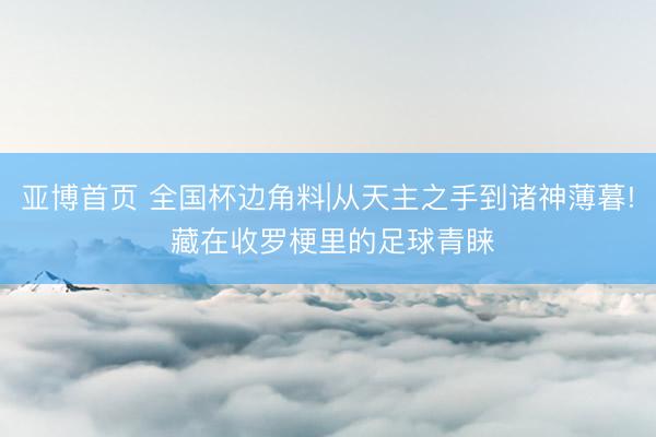 亚博首页 全国杯边角料|从天主之手到诸神薄暮! 藏在收罗梗里的足球青睐