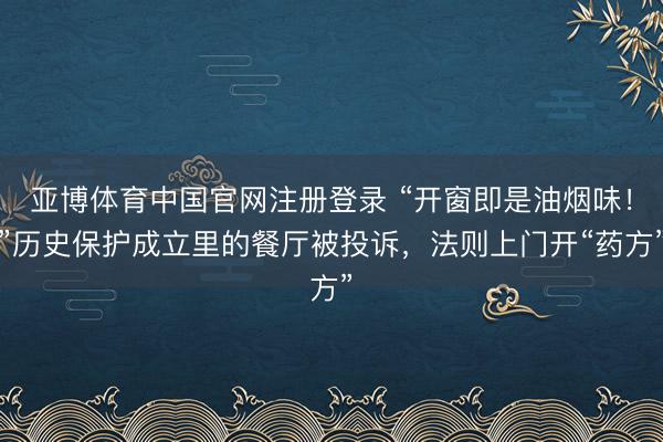 亚博体育中国官网注册登录 “开窗即是油烟味！”历史保护成立里的餐厅被投诉，法则上门开“药方”