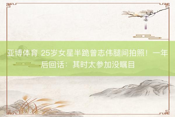 亚博体育 25岁女星半跪曾志伟腿间拍照！一年后回话：其时太参加没瞩目