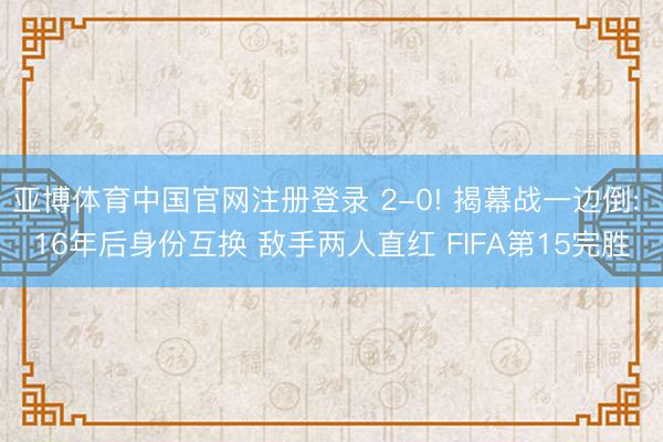 亚博体育中国官网注册登录 2-0! 揭幕战一边倒: 16年后身份互换 敌手两人直红 FIFA第15完胜