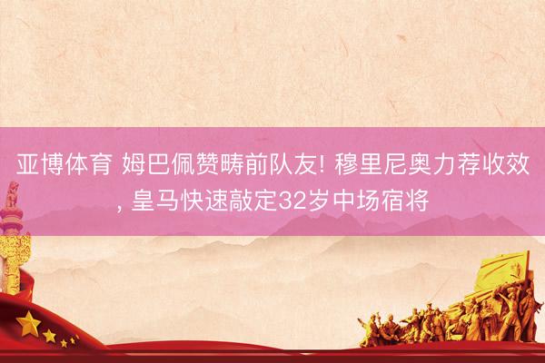 亚博体育 姆巴佩赞畴前队友! 穆里尼奥力荐收效， 皇马快速敲定32岁中场宿将